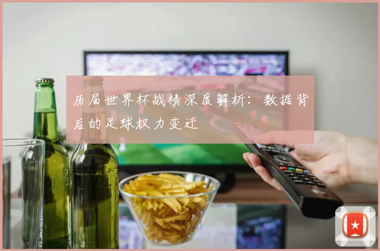 历届世界杯战绩深度解析:数据背后的足球权力变迁
