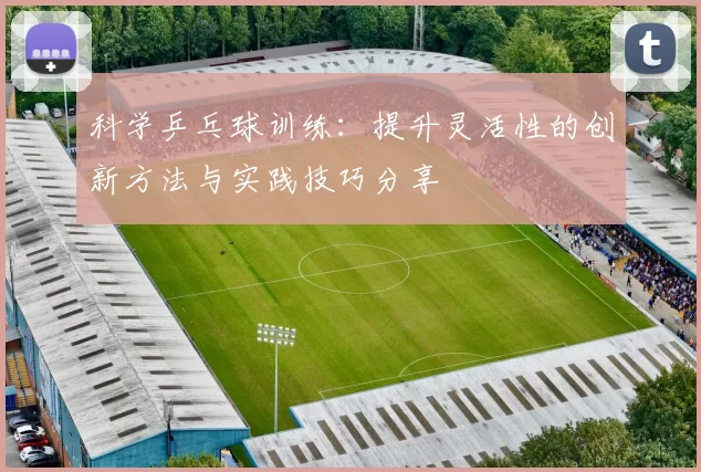 科学乒乓球训练:提升灵活性的创新方法与实践技巧分享