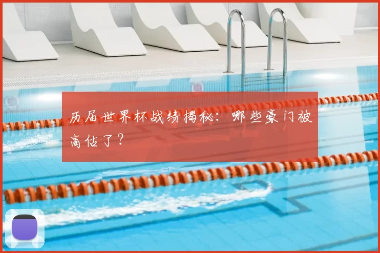 历届世界杯战绩揭秘：哪些豪门被高估了？