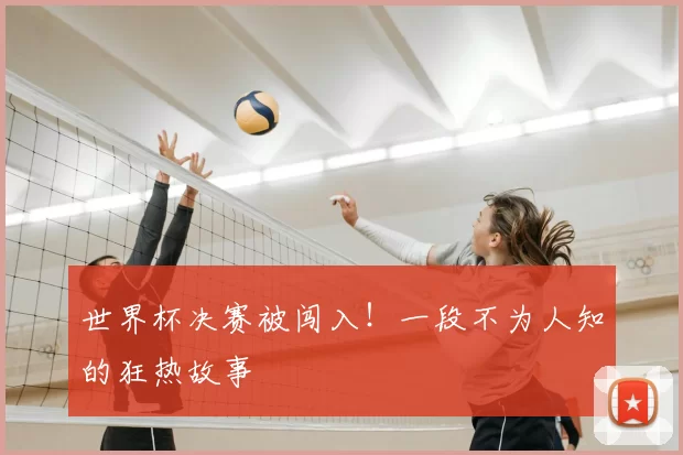 世界杯决赛被闯入!一段不为人知的狂热故事