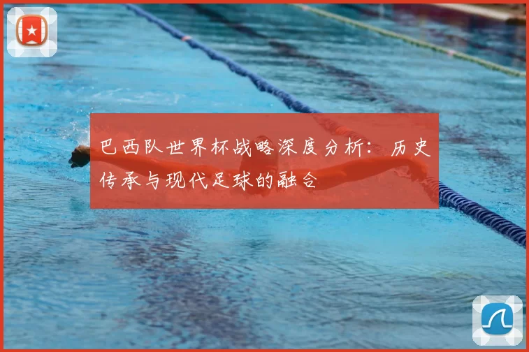 巴西队世界杯战略深度分析：历史传承与现代足球的融合