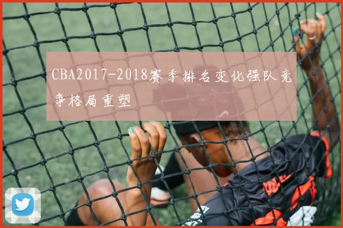 CBA2017-2018赛季排名变化强队竞争格局重塑