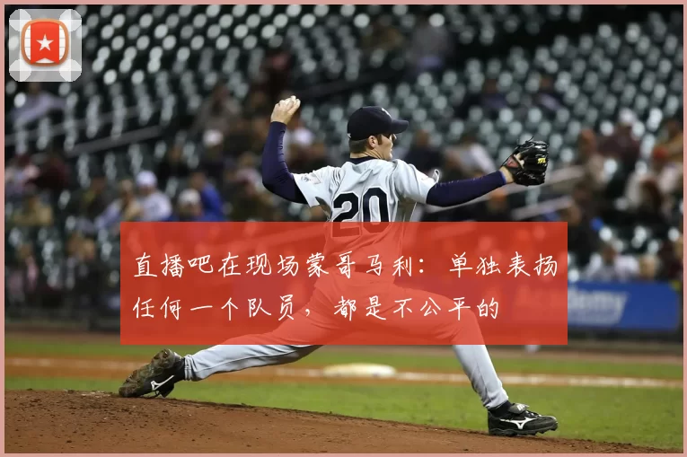 直播吧在现场蒙哥马利:单独表扬任何一个队员,都是不公平的