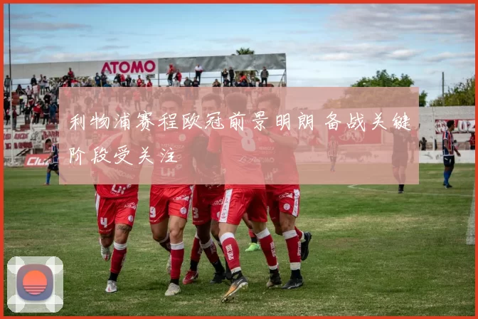 利物浦赛程欧冠前景明朗 备战关键阶段受关注