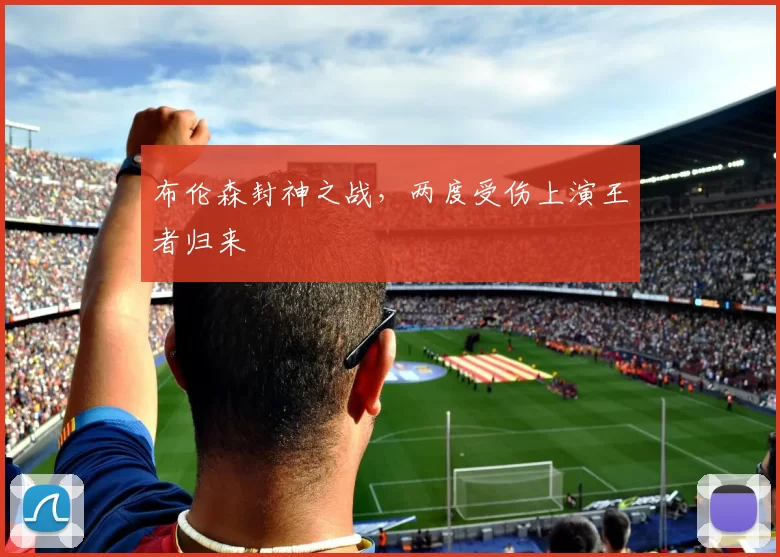 布伦森封神之战,两度受伤上演王者归来