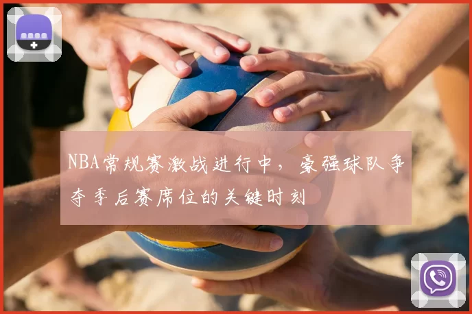 NBA常规赛激战进行中,豪强球队争夺季后赛席位的关键时刻