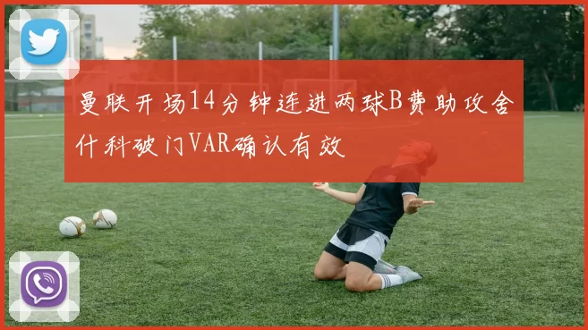 曼联开场14分钟连进两球B费助攻舍什科破门VAR确认有效
