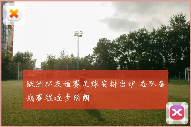 欧洲杯友谊赛足球安排出炉 各队备战赛程逐步明朗