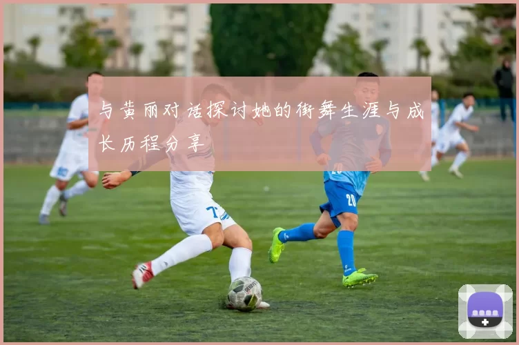 与黄丽对话探讨她的街舞生涯与成长历程分享