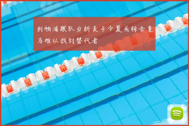 利物浦跟队分析麦卡今夏或转会皇马难以找到替代者