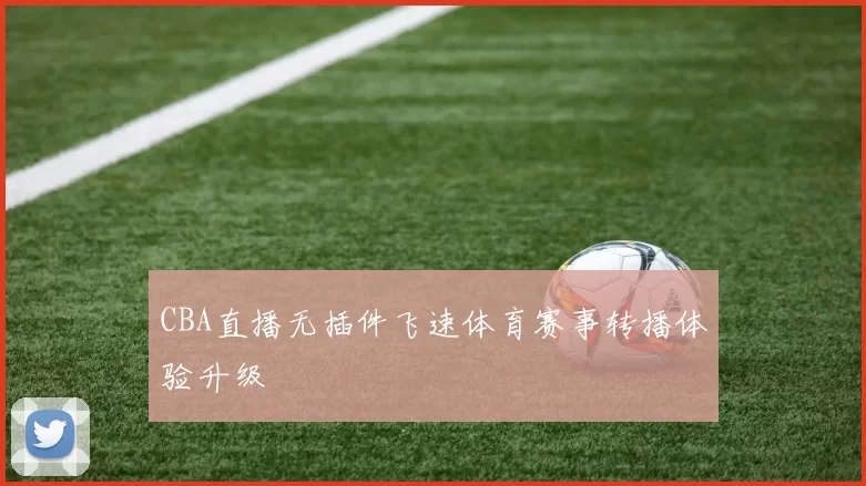 CBA直播无插件飞速体育赛事转播体验升级