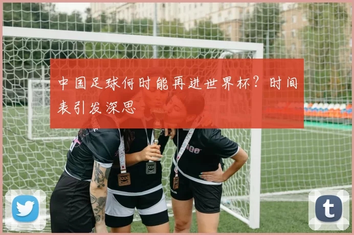 中国足球何时能再进世界杯?时间表引发深思