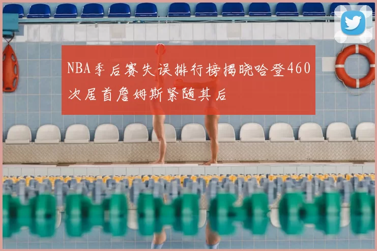 NBA季后赛失误排行榜揭晓哈登460次居首詹姆斯紧随其后