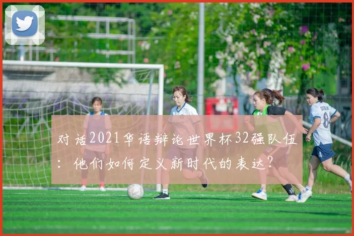 对话2021华语辩论世界杯32强队伍:他们如何定义新时代的表达?