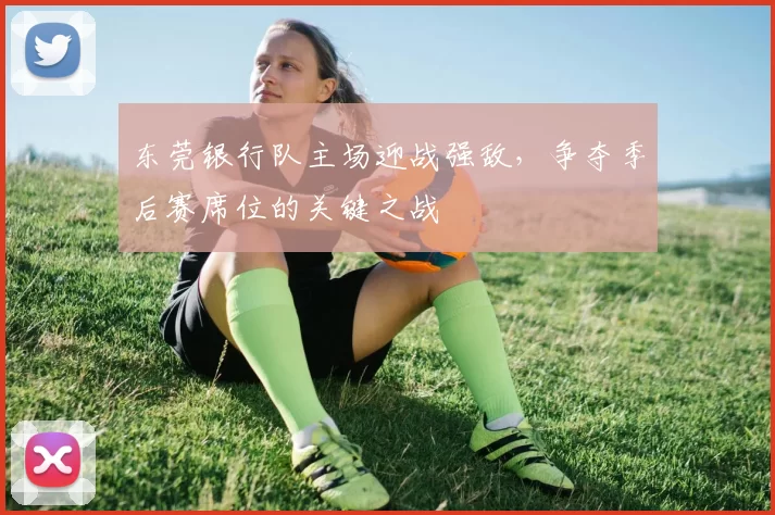 东莞银行队主场迎战强敌,争夺季后赛席位的关键之战