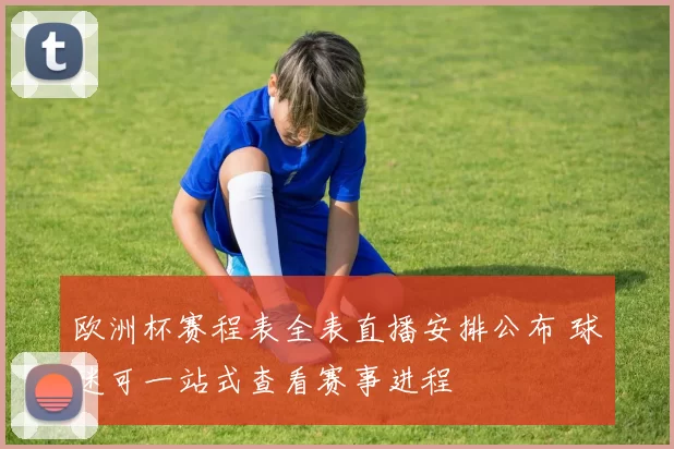 欧洲杯赛程表全表直播安排公布 球迷可一站式查看赛事进程
