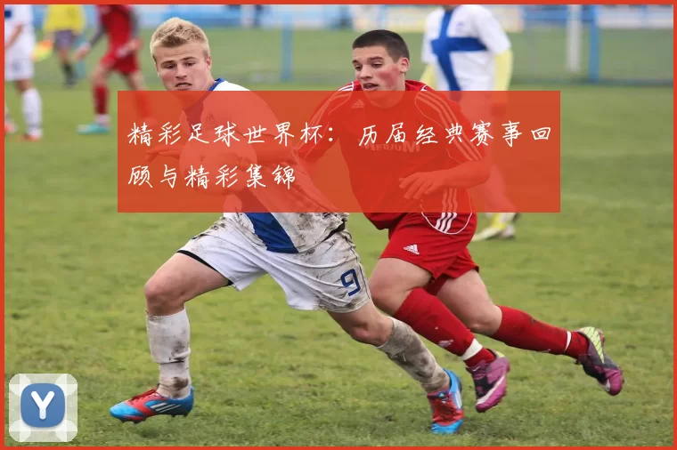 精彩足球世界杯:历届经典赛事回顾与精彩集锦