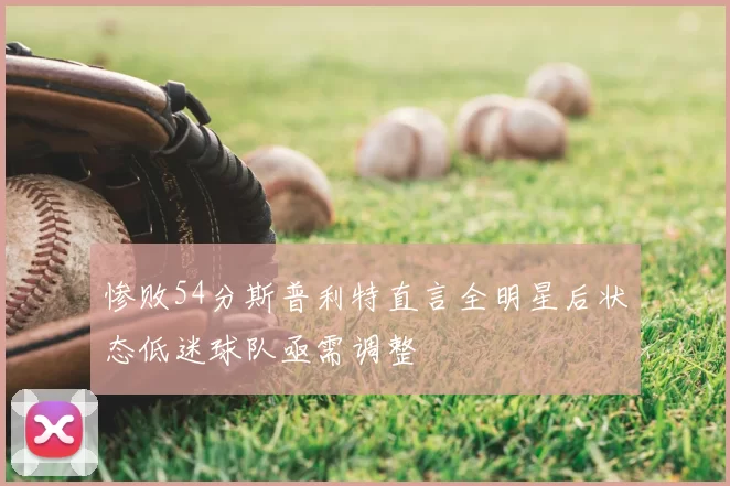 惨败54分斯普利特直言全明星后状态低迷球队亟需调整