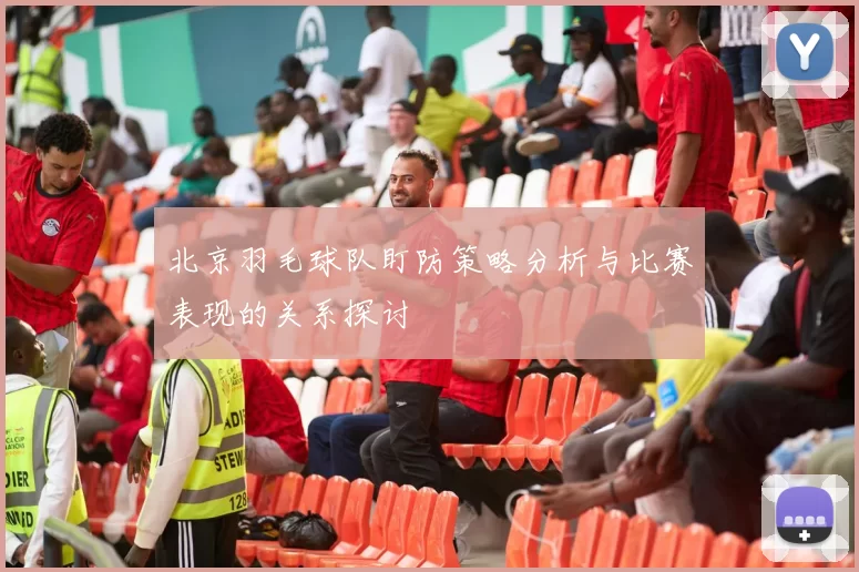 北京羽毛球队盯防策略分析与比赛表现的关系探讨