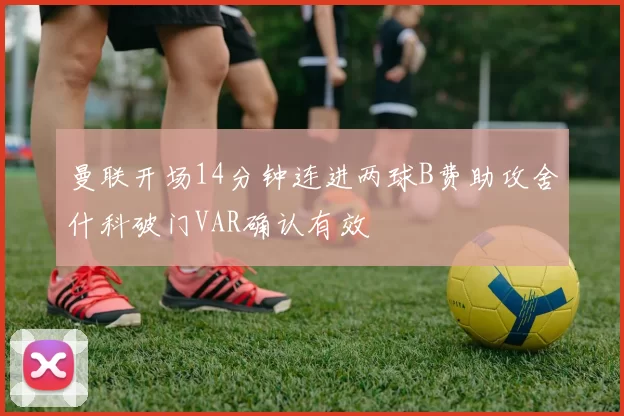 曼联开场14分钟连进两球B费助攻舍什科破门VAR确认有效
