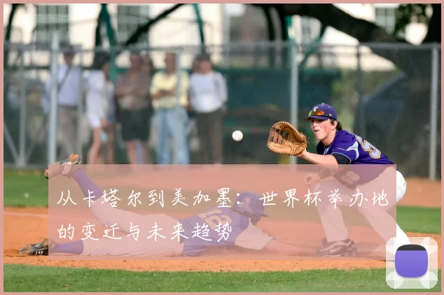 从卡塔尔到美加墨:世界杯举办地的变迁与未来趋势