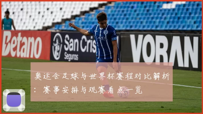奥运会足球与世界杯赛程对比解析:赛事安排与观赛看点一览