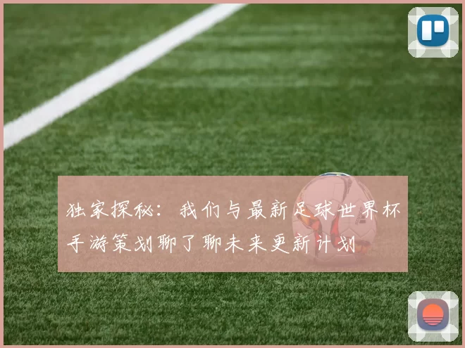 独家探秘：我们与最新足球世界杯手游策划聊了聊未来更新计划