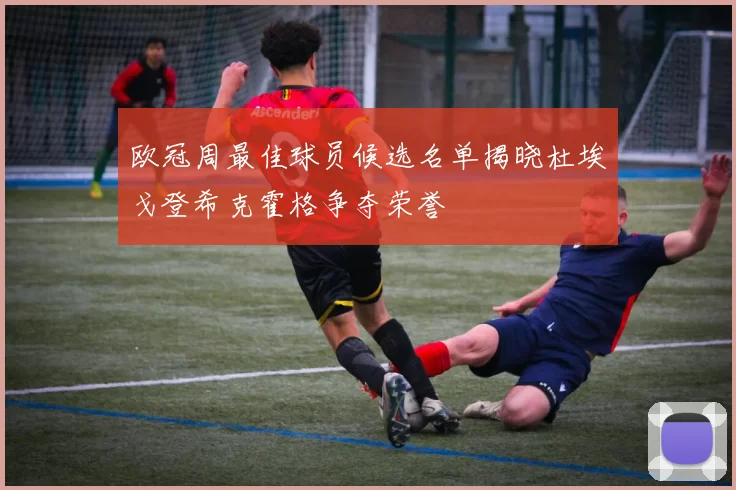 欧冠周最佳球员候选名单揭晓杜埃戈登希克霍格争夺荣誉