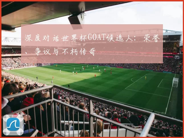 深度对话世界杯GOAT候选人：荣誉、争议与不朽传奇