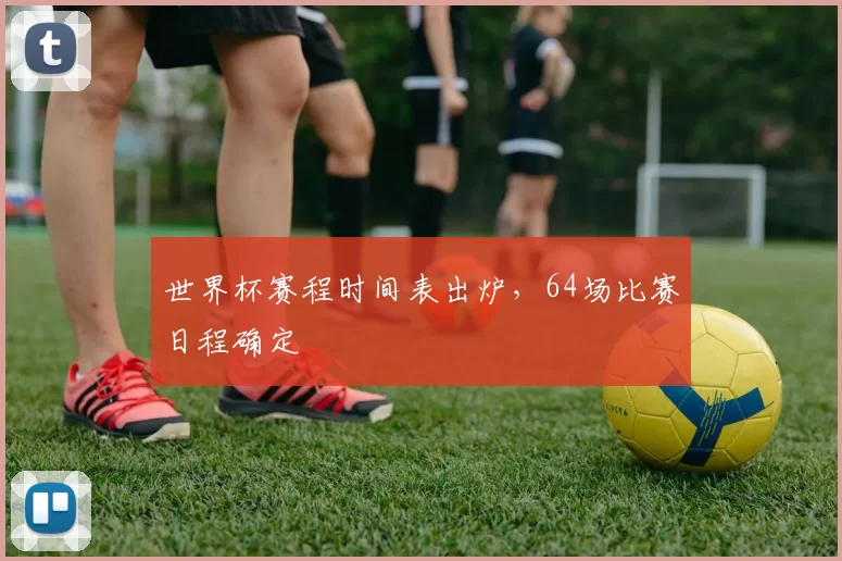世界杯赛程时间表出炉,64场比赛日程确定