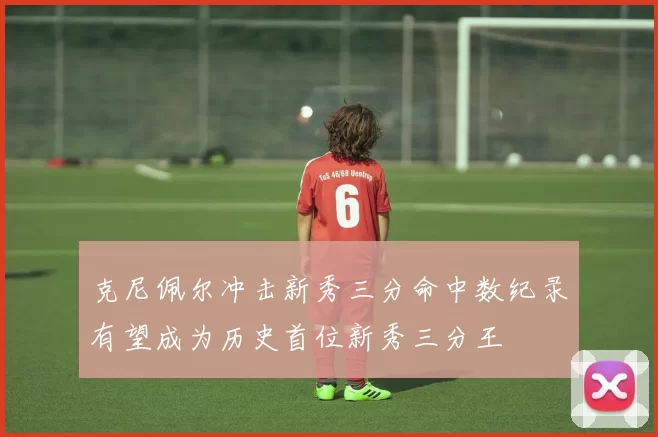 克尼佩尔冲击新秀三分命中数纪录有望成为历史首位新秀三分王