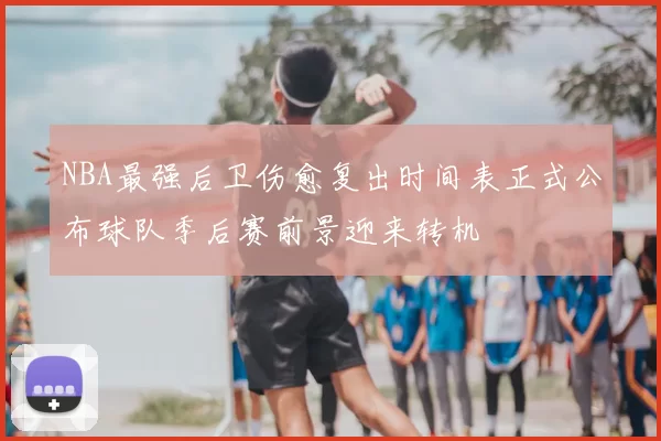 NBA最强后卫伤愈复出时间表正式公布球队季后赛前景迎来转机
