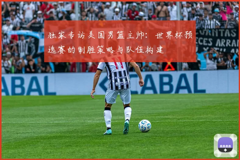 独家专访美国男篮主帅:世界杯预选赛的制胜策略与队伍构建