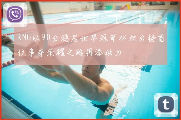 RNG以90分稳居世界冠军杯积分榜首位争夺荣耀之路再添动力
