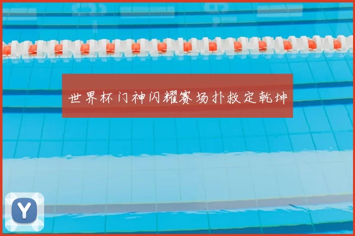世界杯门神闪耀赛场扑救定乾坤