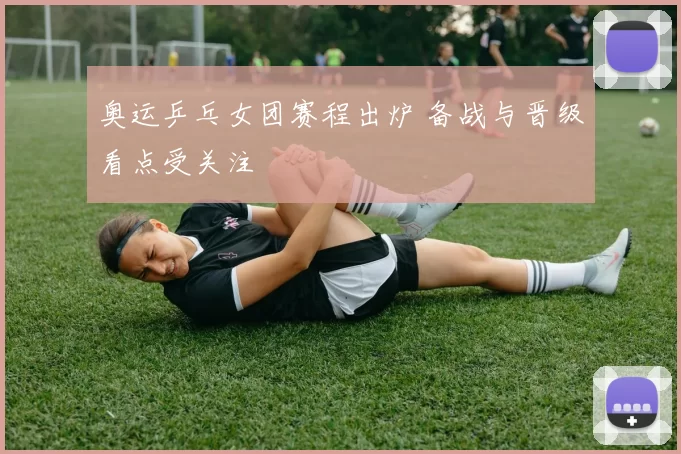 奥运乒乓女团赛程出炉 备战与晋级看点受关注