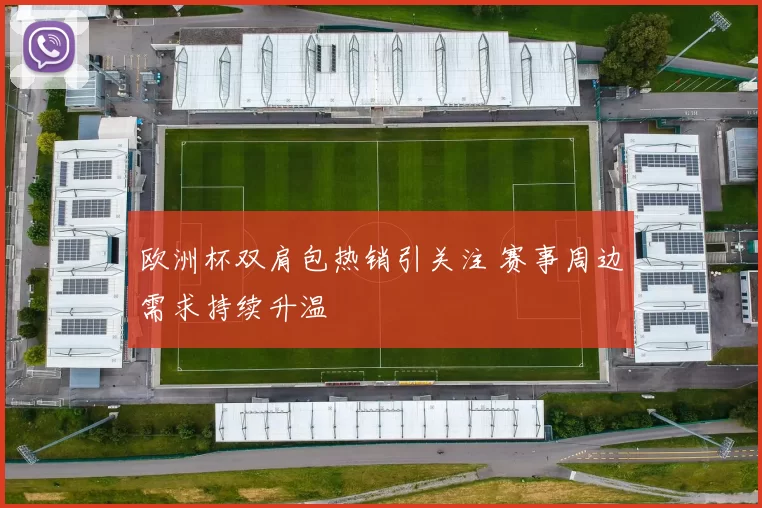 欧洲杯双肩包热销引关注 赛事周边需求持续升温
