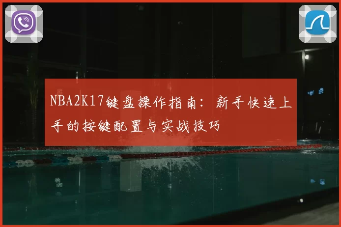 NBA2K17键盘操作指南:新手快速上手的按键配置与实战技巧