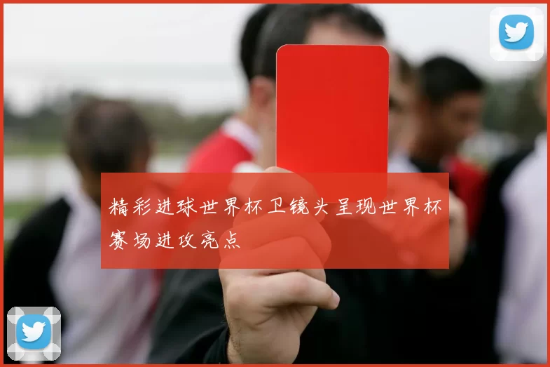 精彩进球世界杯卫镜头呈现世界杯赛场进攻亮点
