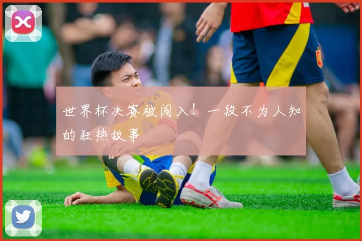 世界杯决赛被闯入!一段不为人知的狂热故事