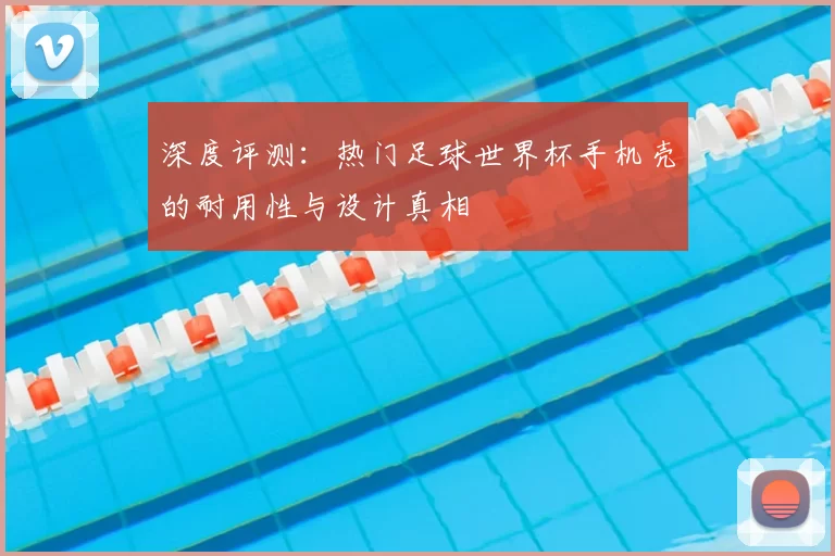 深度评测:热门足球世界杯手机壳的耐用性与设计真相