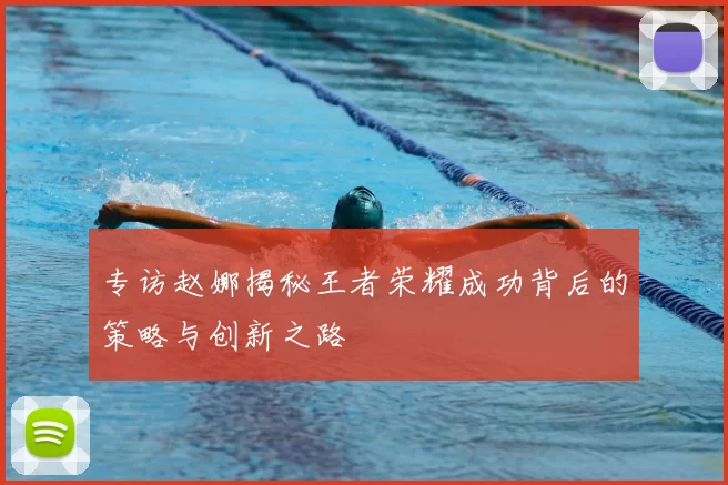 专访赵娜揭秘王者荣耀成功背后的策略与创新之路