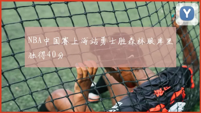 NBA中国赛上海站勇士胜森林狼库里独得40分