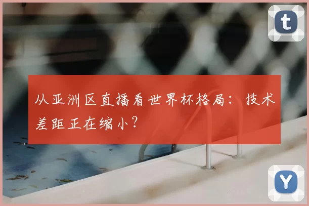 从亚洲区直播看世界杯格局：技术差距正在缩小？