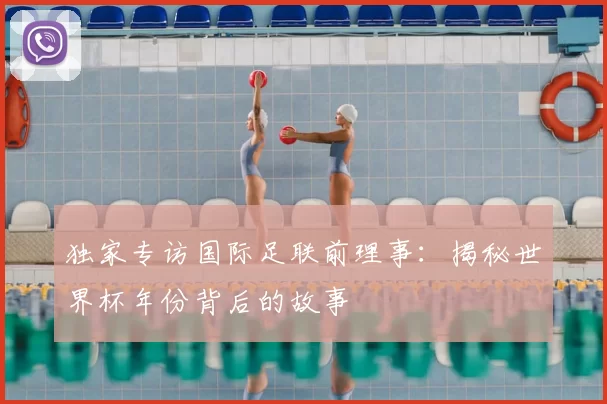 独家专访国际足联前理事：揭秘世界杯年份背后的故事