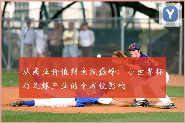 从商业价值到竞技巅峰:小世界杯对足球产业的全方位影响