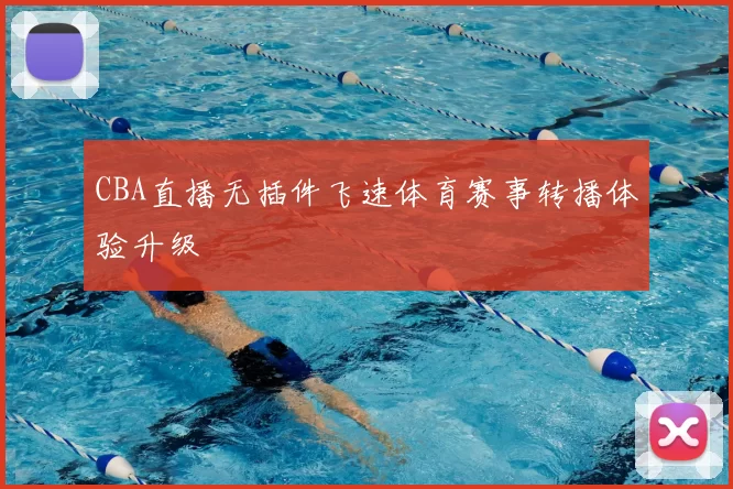 CBA直播无插件飞速体育赛事转播体验升级