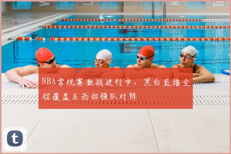 NBA常规赛激战进行中,黑白直播全程覆盖东西部强队对阵