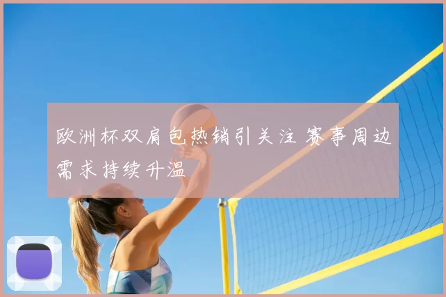 欧洲杯双肩包热销引关注 赛事周边需求持续升温