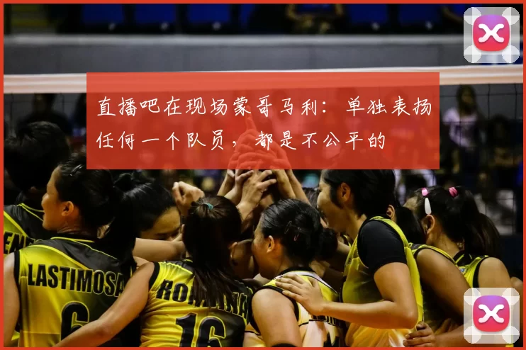 直播吧在现场蒙哥马利:单独表扬任何一个队员,都是不公平的